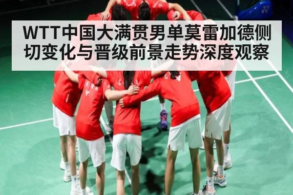 WTT中国大满贯男单莫雷加德侧切变化与晋级前景走势深度观察