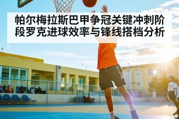 帕尔梅拉斯巴甲争冠关键冲刺阶段罗克进球效率与锋线搭档分析