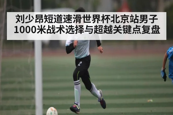 刘少昂短道速滑世界杯北京站男子1000米战术选择与超越关键点复盘