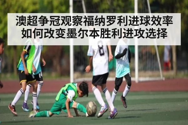澳超争冠观察福纳罗利进球效率如何改变墨尔本胜利进攻选择