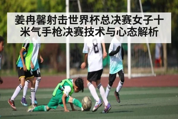 姜冉馨射击世界杯总决赛女子十米气手枪决赛技术与心态解析